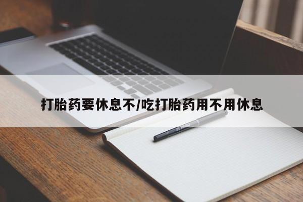 购买打胎药的联系方式，打胎药要休息不/吃打胎药用不用休息