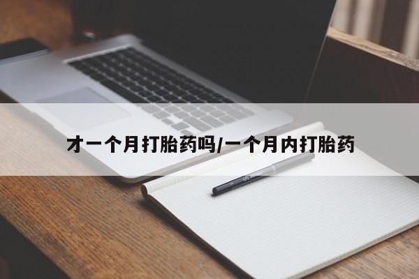 购买打胎药的联系方式，才一个月打胎药吗/一个月内打胎药