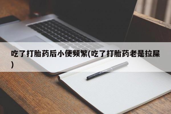 购买打胎药的联系方式，吃了打胎药后小便频繁(吃了打胎药老是拉屎)