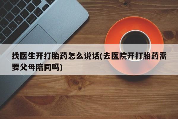 购买打胎药的联系方式，找医生开打胎药怎么说话(去医院开打胎药需要父母陪同吗)
