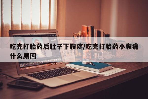 购买打胎药的联系方式，吃完打胎药后肚子下腹疼/吃完打胎药小腹痛什么原因