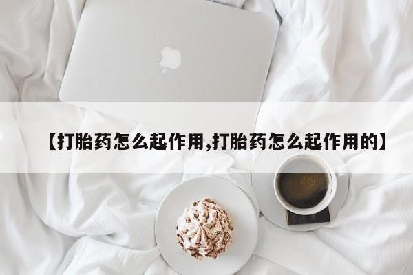 购买打胎药的联系方式，【打胎药怎么起作用,打胎药怎么起作用的】