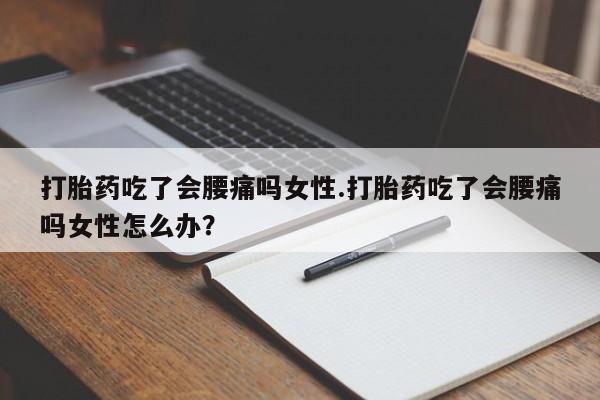 购买打胎药的联系方式，打胎药吃了会腰痛吗女性.打胎药吃了会腰痛吗女性怎么办？
