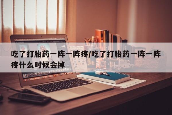 购买打胎药的联系方式，吃了打胎药一阵一阵疼/吃了打胎药一阵一阵疼什么时候会掉