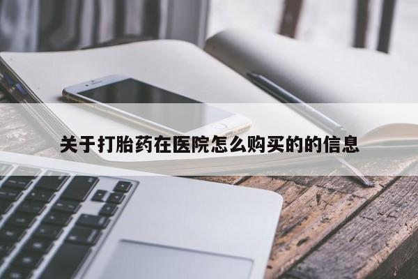 购买打胎药的联系方式，关于打胎药在医院怎么购买的的信息