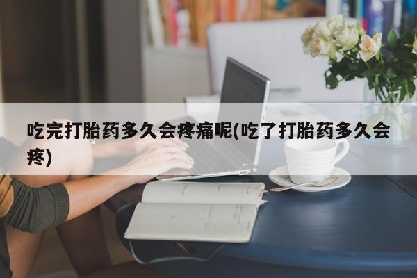 购买打胎药的联系方式，吃完打胎药多久会疼痛呢(吃了打胎药多久会疼)