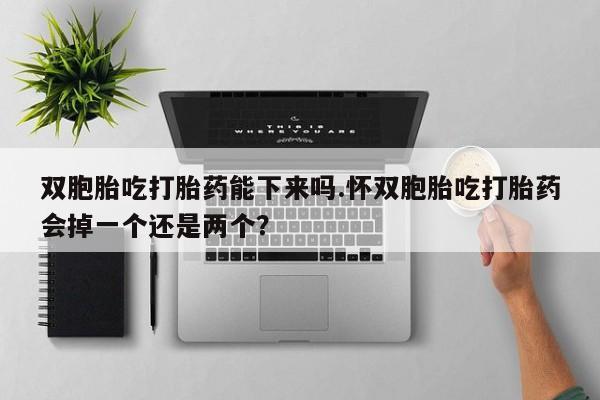 购买打胎药的联系方式，双胞胎吃打胎药能下来吗.怀双胞胎吃打胎药会掉一个还是两个？