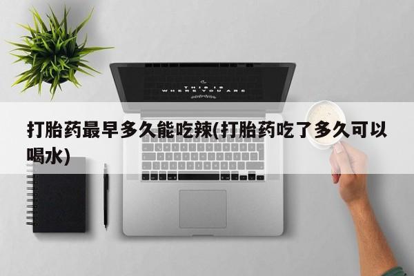 购买打胎药的联系方式，打胎药最早多久能吃辣(打胎药吃了多久可以喝水)