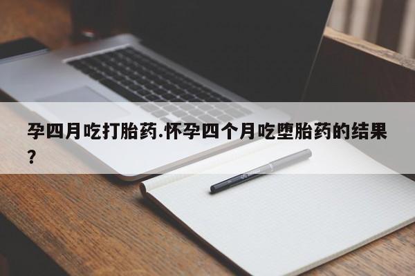 购买打胎药的联系方式，孕四月吃打胎药.怀孕四个月吃堕胎药的结果？