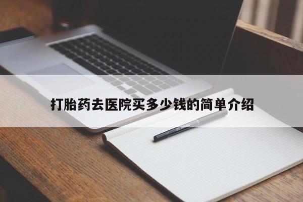 购买打胎药的联系方式，打胎药去医院买多少钱的简单介绍