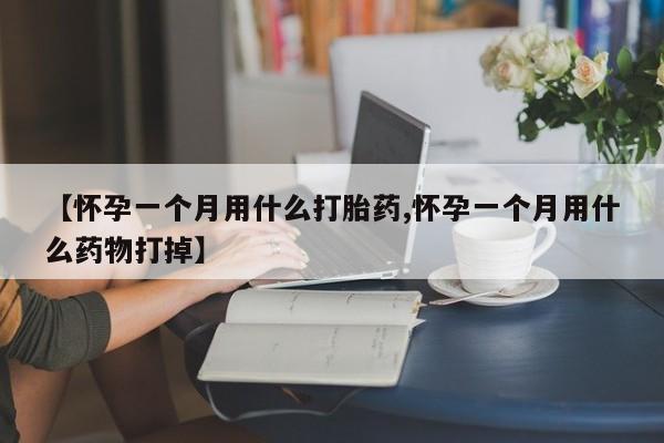 购买打胎药的联系方式，【怀孕一个月用什么打胎药,怀孕一个月用什么药物打掉】