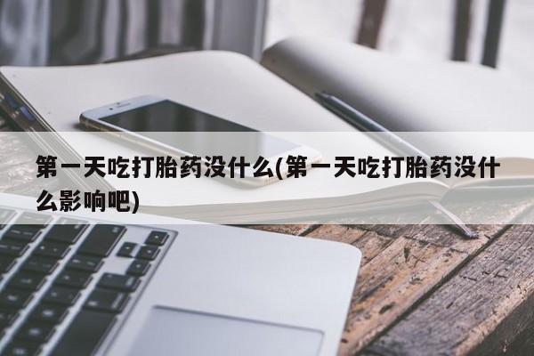 购买打胎药的联系方式，第一天吃打胎药没什么(第一天吃打胎药没什么影响吧)