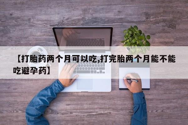 购买打胎药的联系方式，【打胎药两个月可以吃,打完胎两个月能不能吃避孕药】