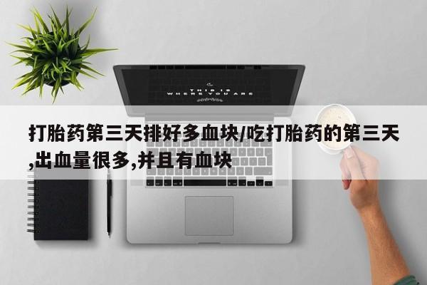 购买打胎药的联系方式，打胎药第三天排好多血块/吃打胎药的第三天,出血量很多,并且有血块