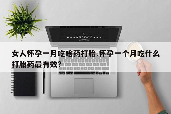购买打胎药的联系方式，女人怀孕一月吃啥药打胎.怀孕一个月吃什么打胎药最有效？