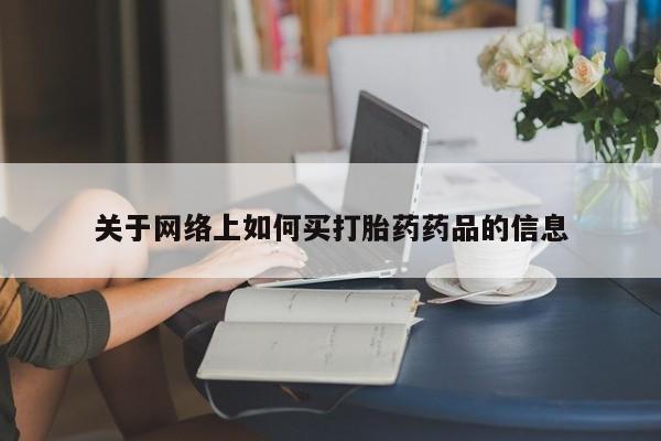 购买打胎药的联系方式，关于网络上如何买打胎药药品的信息