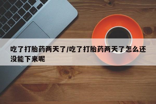 购买打胎药的联系方式，吃了打胎药两天了/吃了打胎药两天了怎么还没能下来呢