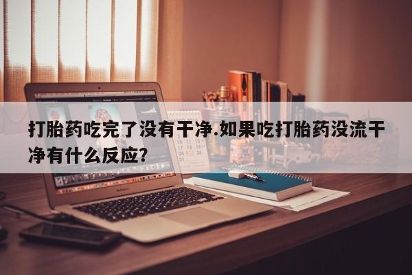 购买打胎药的联系方式，打胎药吃完了没有干净.如果吃打胎药没流干净有什么反应？