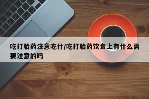 购买打胎药的联系方式，吃打胎药注意吃什/吃打胎药饮食上有什么需要注意的吗