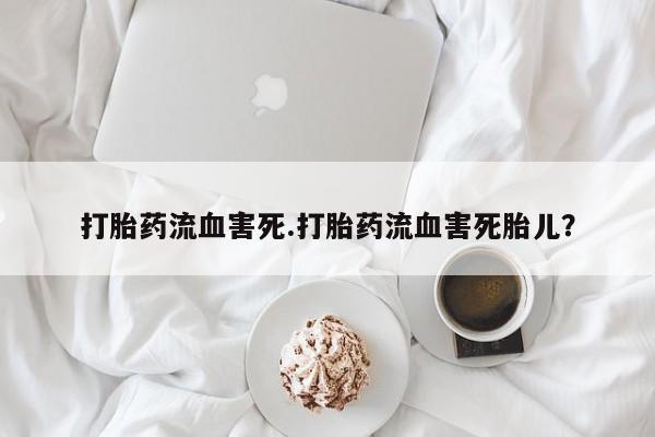 购买打胎药的联系方式，打胎药流血害死.打胎药流血害死胎儿？