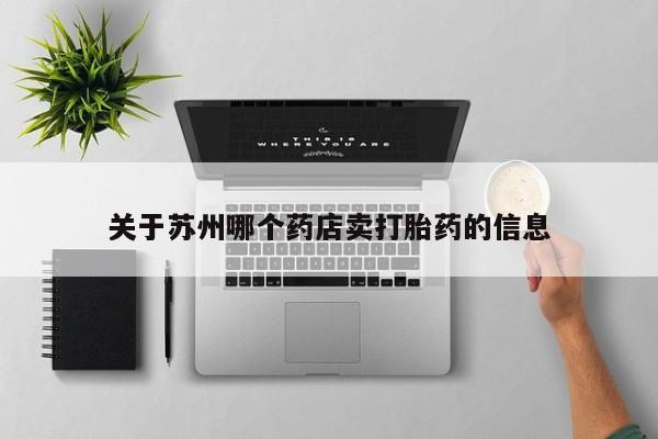 购买打胎药的联系方式，关于苏州哪个药店卖打胎药的信息