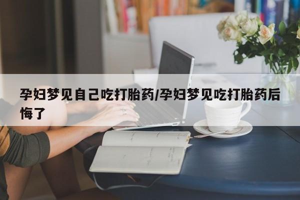 购买打胎药的联系方式，孕妇梦见自己吃打胎药/孕妇梦见吃打胎药后悔了