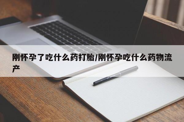 购买打胎药的联系方式，刚怀孕了吃什么药打胎/刚怀孕吃什么药物流产