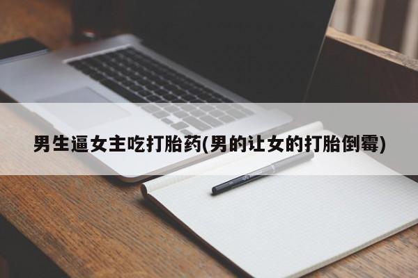 购买打胎药的联系方式，男生逼女主吃打胎药(男的让女的打胎倒霉)
