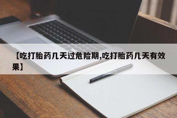 购买打胎药的联系方式，【吃打胎药几天过危险期,吃打胎药几天有效果】