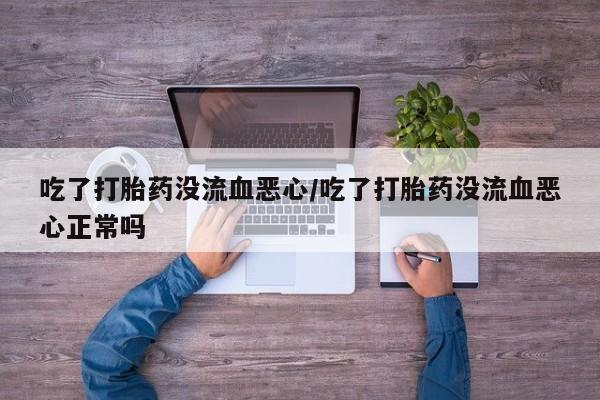 购买打胎药的联系方式，吃了打胎药没流血恶心/吃了打胎药没流血恶心正常吗