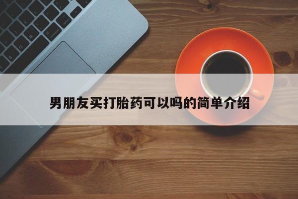 购买打胎药的联系方式，男朋友买打胎药可以吗的简单介绍