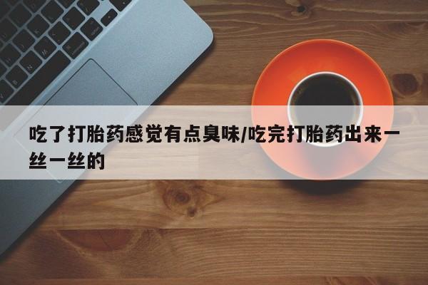 购买打胎药的联系方式，吃了打胎药感觉有点臭味/吃完打胎药出来一丝一丝的