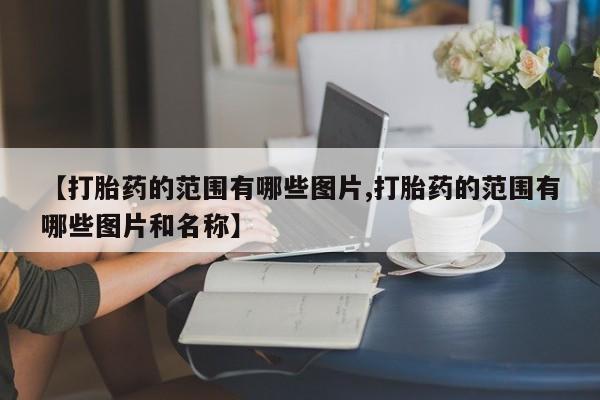 购买打胎药的联系方式，【打胎药的范围有哪些图片,打胎药的范围有哪些图片和名称】