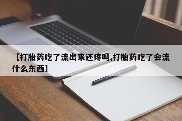 购买打胎药的联系方式，【打胎药吃了流出来还疼吗,打胎药吃了会流什么东西】