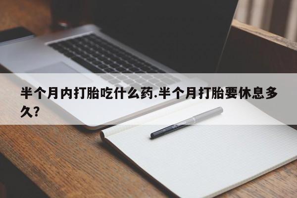 购买打胎药的联系方式，半个月内打胎吃什么药.半个月打胎要休息多久？