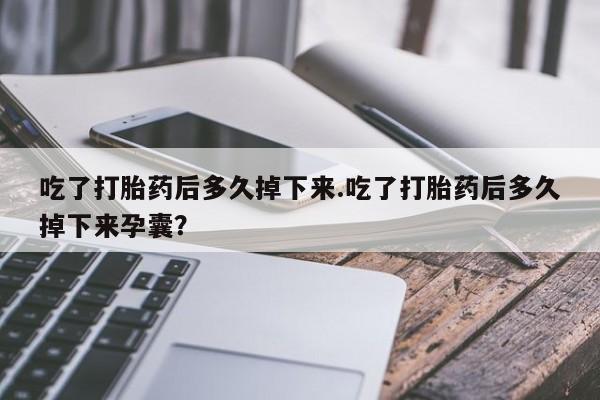 购买打胎药的联系方式，吃了打胎药后多久掉下来.吃了打胎药后多久掉下来孕囊？
