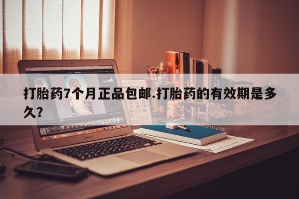 购买打胎药的联系方式，打胎药7个月正品包邮.打胎药的有效期是多久？