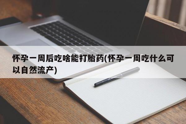 购买打胎药的联系方式，怀孕一周后吃啥能打胎药(怀孕一周吃什么可以自然流产)