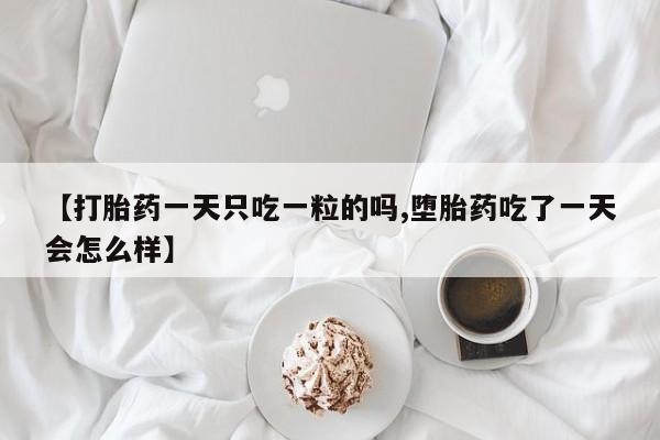 购买打胎药的联系方式，【打胎药一天只吃一粒的吗,堕胎药吃了一天会怎么样】