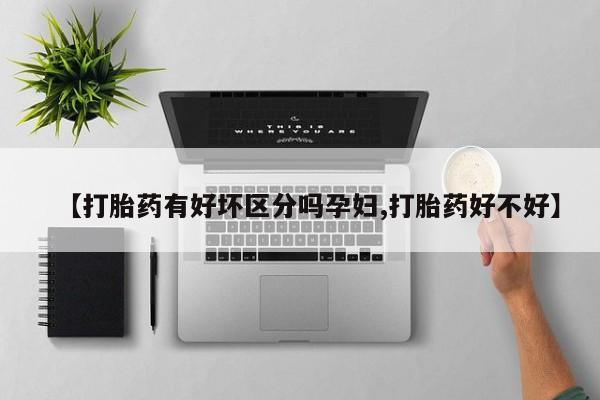 购买打胎药的联系方式，【打胎药有好坏区分吗孕妇,打胎药好不好】