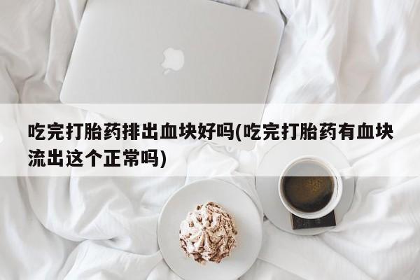 购买打胎药的联系方式，吃完打胎药排出血块好吗(吃完打胎药有血块流出这个正常吗)