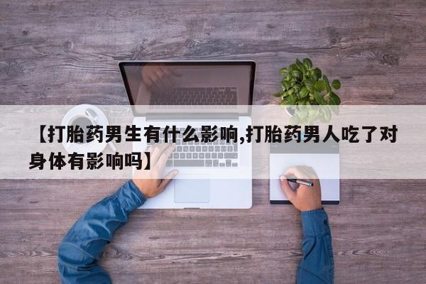 购买打胎药的联系方式，【打胎药男生有什么影响,打胎药男人吃了对身体有影响吗】