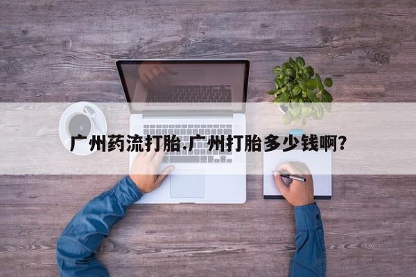 购买打胎药的联系方式，广州药流打胎.广州打胎多少钱啊？