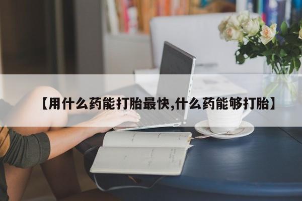 购买打胎药的联系方式，【用什么药能打胎最快,什么药能够打胎】