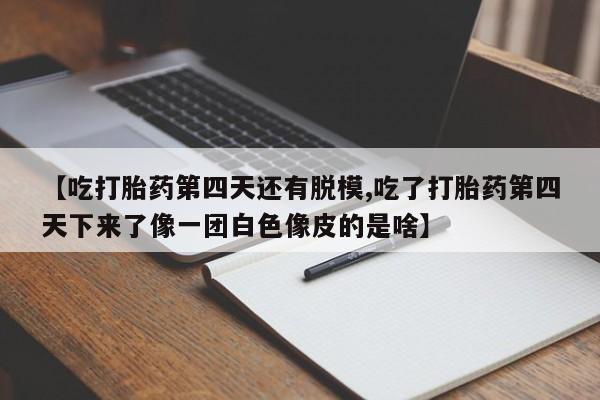 购买打胎药的联系方式，【吃打胎药第四天还有脱模,吃了打胎药第四天下来了像一团白色像皮的是啥】