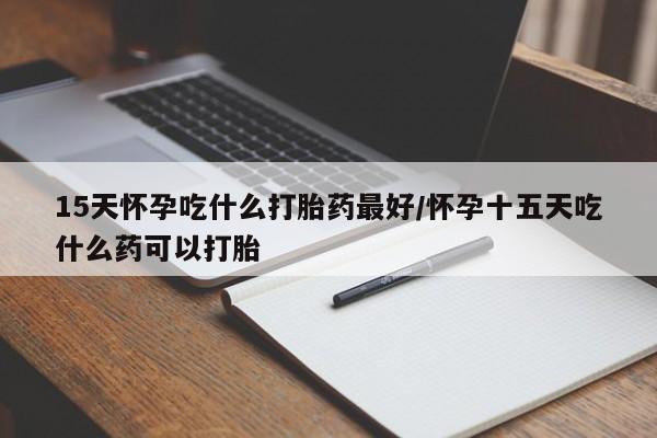 购买打胎药的联系方式，15天怀孕吃什么打胎药最好/怀孕十五天吃什么药可以打胎