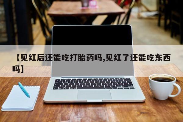购买打胎药的联系方式，【见红后还能吃打胎药吗,见红了还能吃东西吗】
