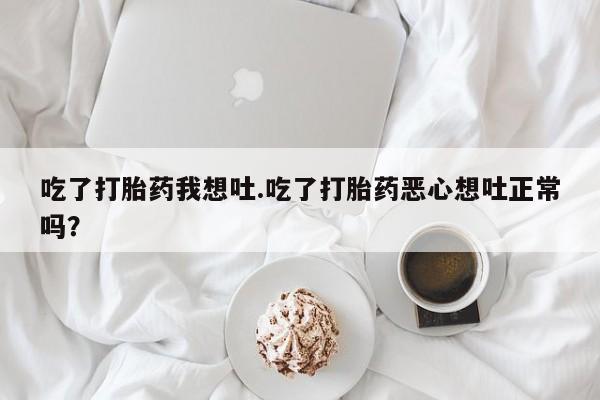 购买打胎药的联系方式，吃了打胎药我想吐.吃了打胎药恶心想吐正常吗？