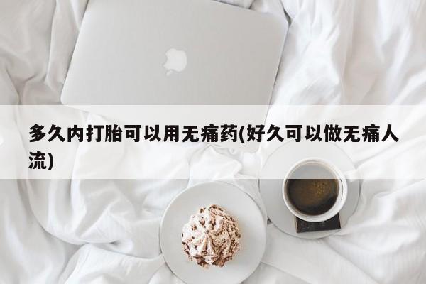 购买打胎药的联系方式，多久内打胎可以用无痛药(好久可以做无痛人流)