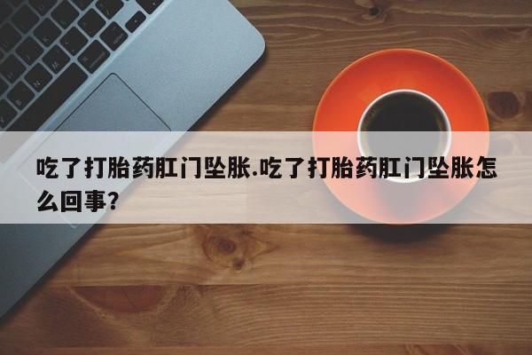 购买打胎药的联系方式，吃了打胎药肛门坠胀.吃了打胎药肛门坠胀怎么回事？